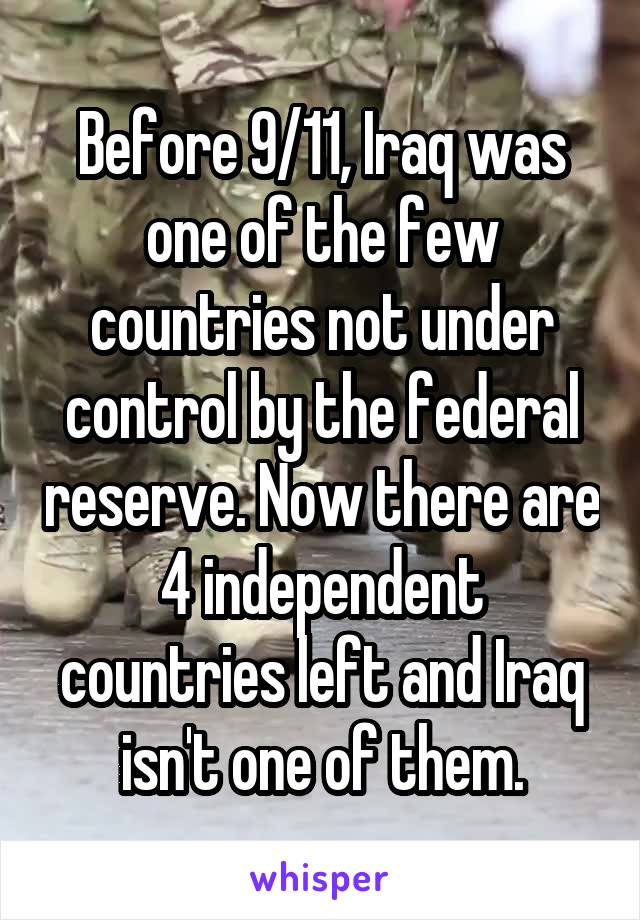 Before 9/11, Iraq was one of the few countries not under control by the federal reserve. Now there are 4 independent countries left and Iraq isn't one of them.