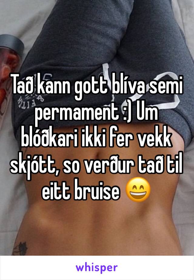 Tað kann gott blíva semi permament :) Um blóðkari ikki fer vekk skjótt, so verður tað til eitt bruise 😄