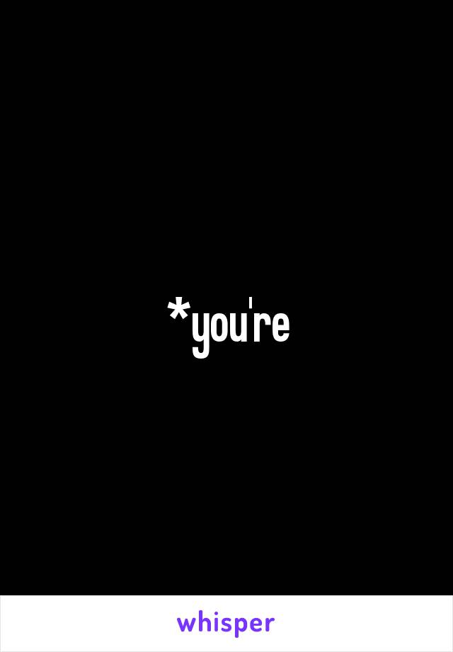 *you're