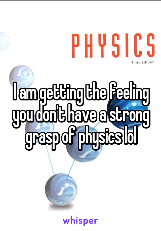 I am getting the feeling you don't have a strong grasp of physics lol