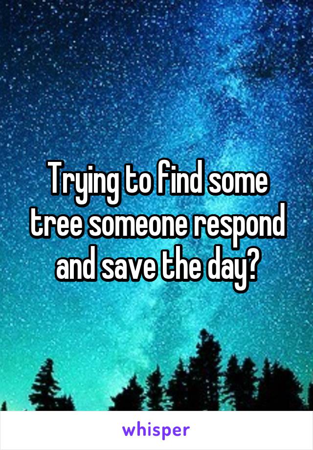 Trying to find some tree someone respond and save the day?