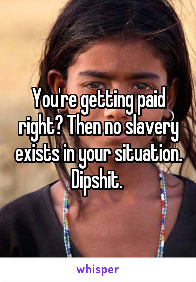 You're getting paid right? Then no slavery exists in your situation. Dipshit. 