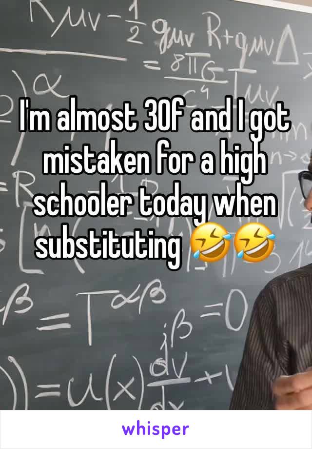 I'm almost 30f and I got mistaken for a high schooler today when substituting 🤣🤣