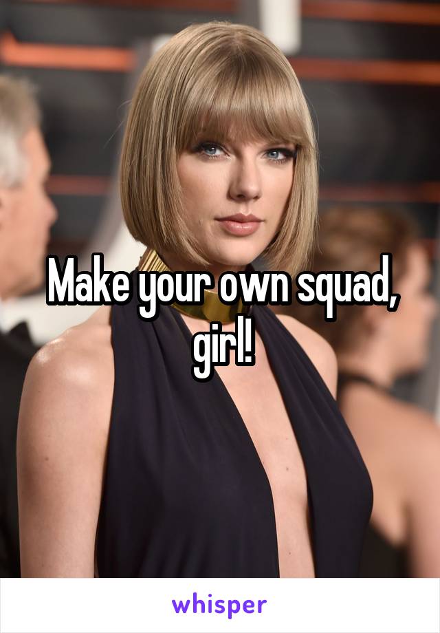 Make your own squad, girl!