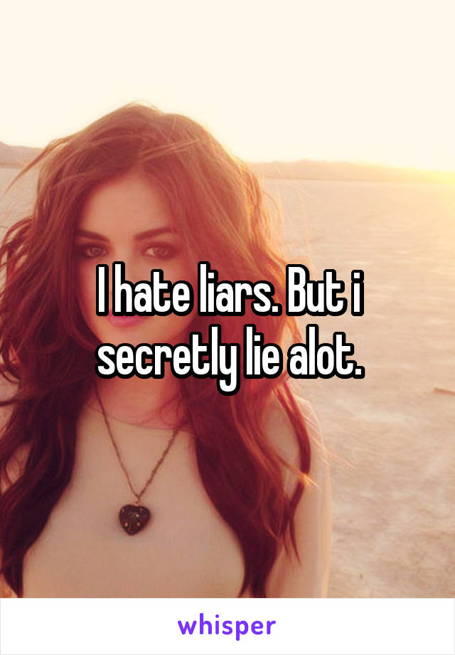 I hate liars. But i secretly lie alot.