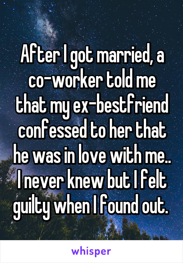 After I got married, a co-worker told me that my ex-bestfriend confessed to her that he was in love with me.. I never knew but I felt guilty when I found out. 