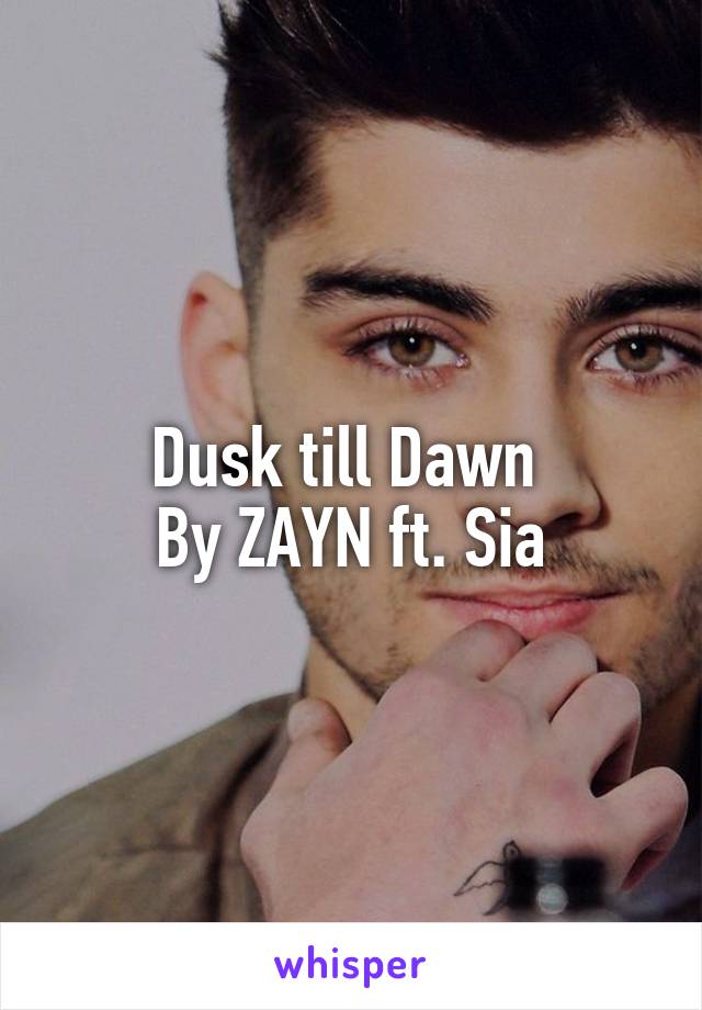 Dusk till Dawn 
By ZAYN ft. Sia