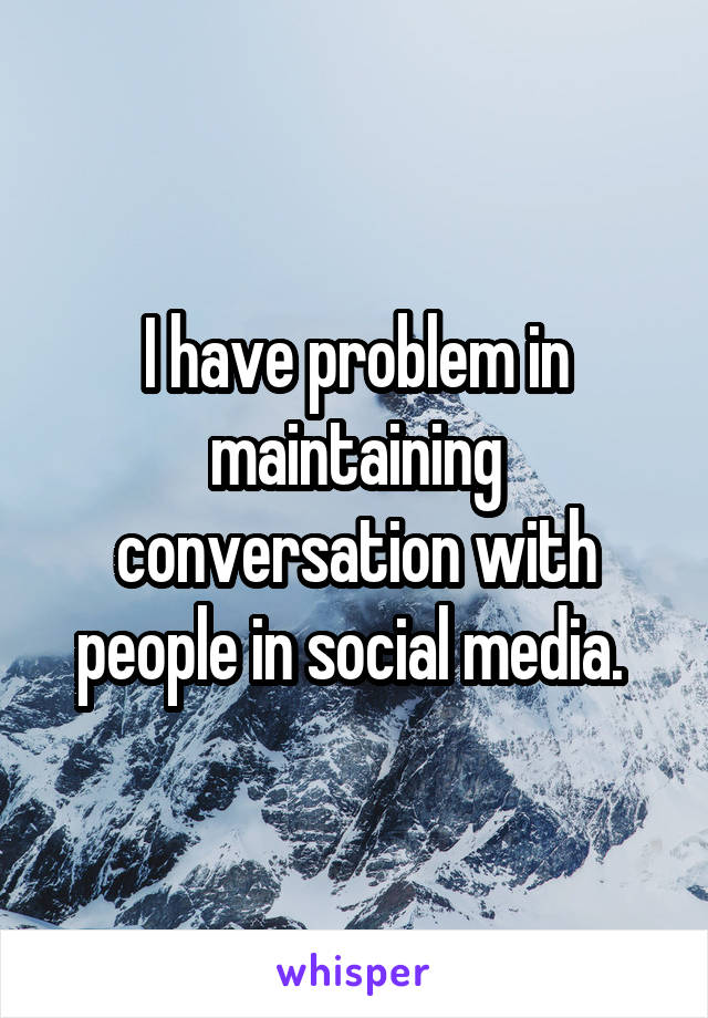 I have problem in maintaining conversation with people in social media. 