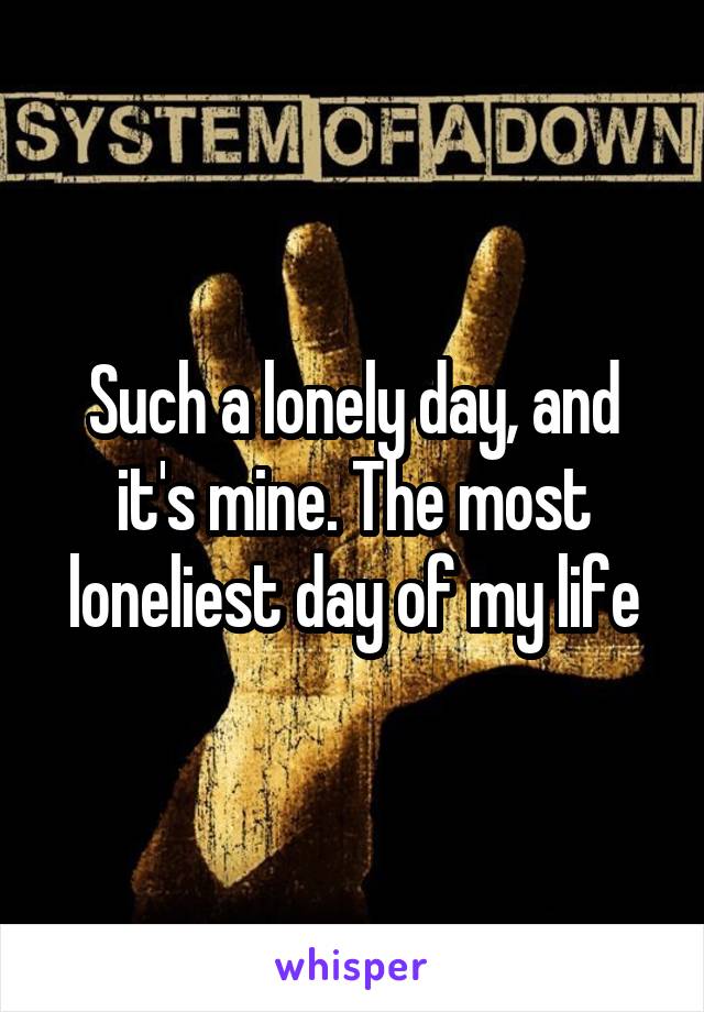 Such a lonely day, and it's mine. The most loneliest day of my life