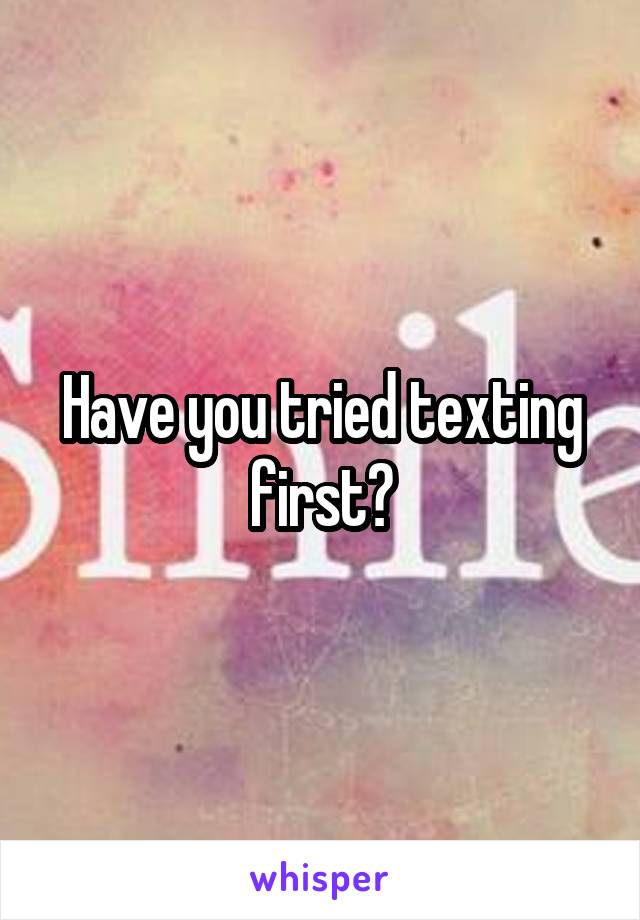 Have you tried texting first?