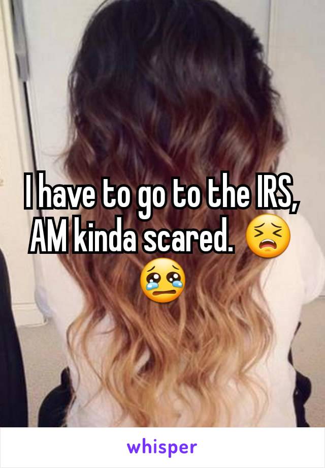 I have to go to the IRS, AM kinda scared. 😣😢