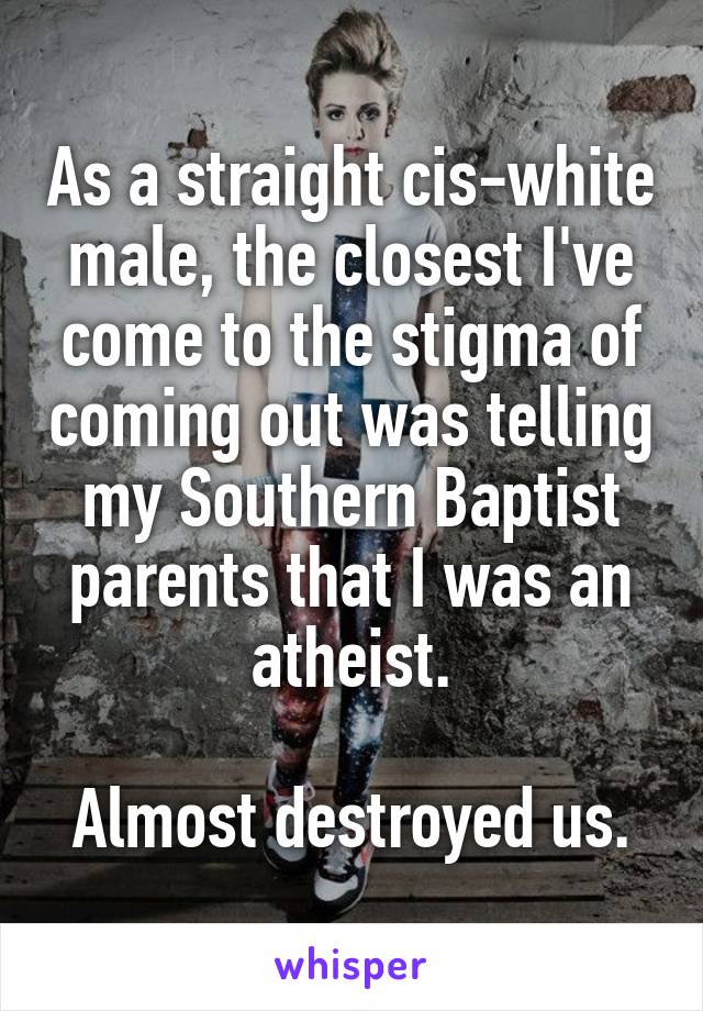 As a straight cis-white male, the closest I've come to the stigma of coming out was telling my Southern Baptist parents that I was an atheist.

Almost destroyed us.