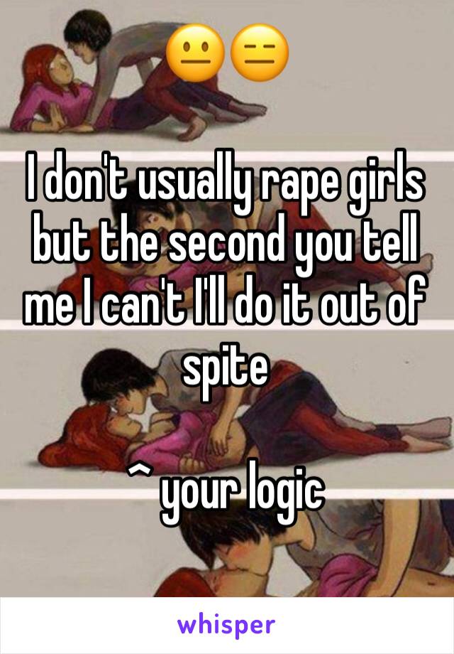 😐😑

I don't usually rape girls but the second you tell me I can't I'll do it out of spite 

^ your logic 