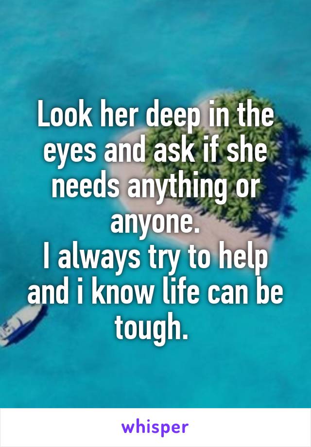 Look her deep in the eyes and ask if she needs anything or anyone.
I always try to help and i know life can be tough. 