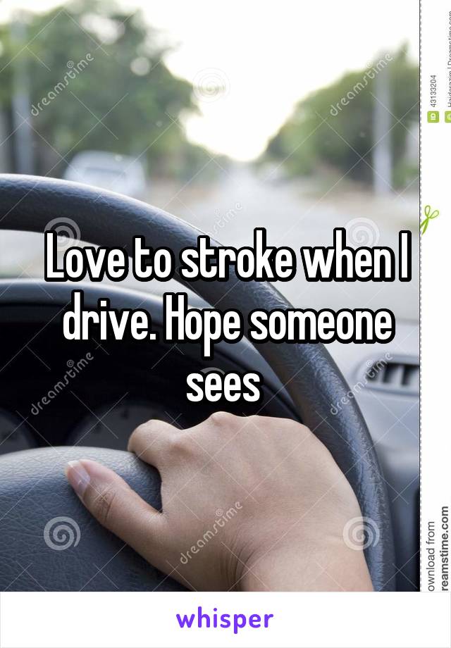 Love to stroke when I drive. Hope someone sees 