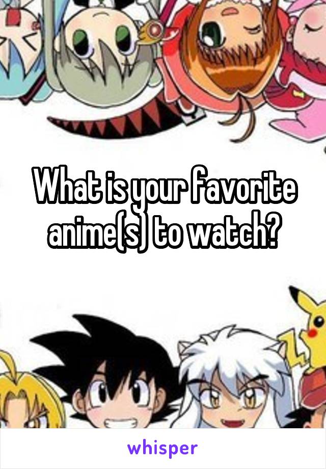 What is your favorite anime(s) to watch?
