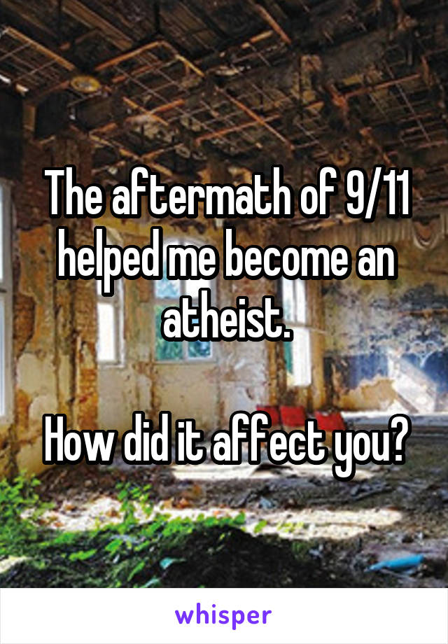 The aftermath of 9/11 helped me become an atheist.

How did it affect you?