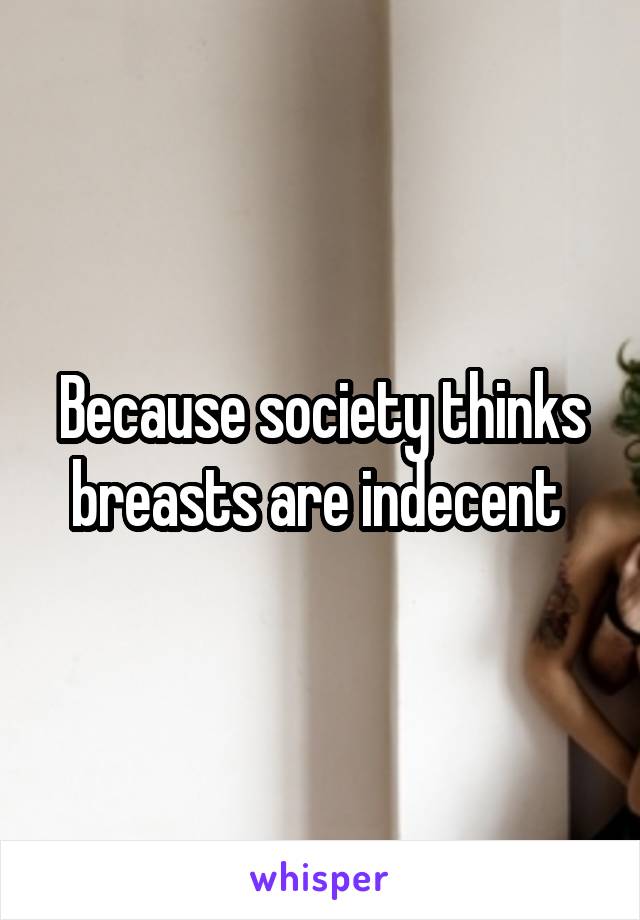 Because society thinks breasts are indecent 