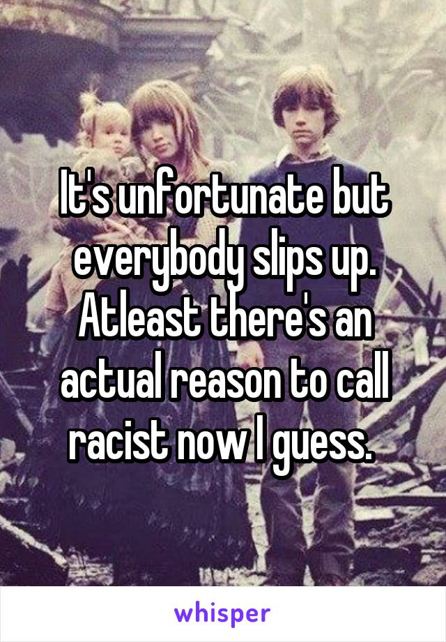 It's unfortunate but everybody slips up. Atleast there's an actual reason to call racist now I guess. 