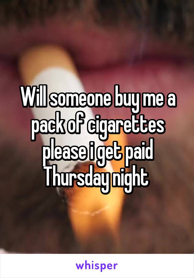 Will someone buy me a pack of cigarettes please i get paid Thursday night 