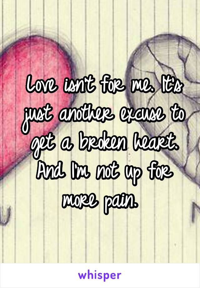 Love isn't for me. It's just another excuse to get a broken heart. And I'm not up for more pain. 