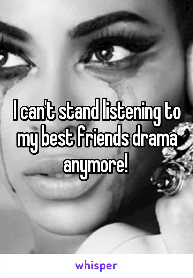 I can't stand listening to my best friends drama anymore! 