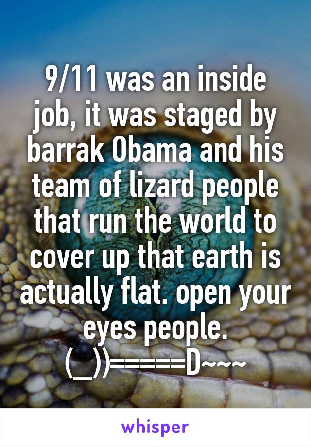 9/11 was an inside job, it was staged by barrak Obama and his team of lizard people that run the world to cover up that earth is actually flat. open your eyes people. (_))=====D~~~