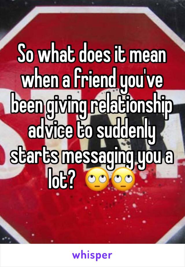 So what does it mean when a friend you've been giving relationship advice to suddenly starts messaging you a lot?  🙄🙄