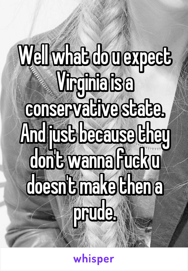 Well what do u expect Virginia is a conservative state. And just because they don't wanna fuck u doesn't make then a prude.