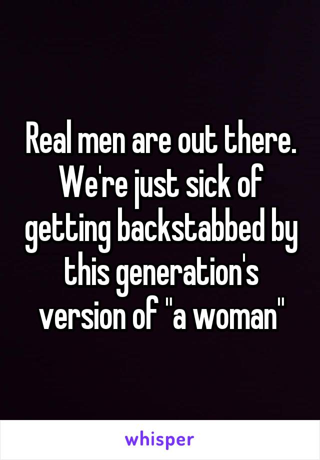 Real men are out there. We're just sick of getting backstabbed by this generation's version of "a woman"