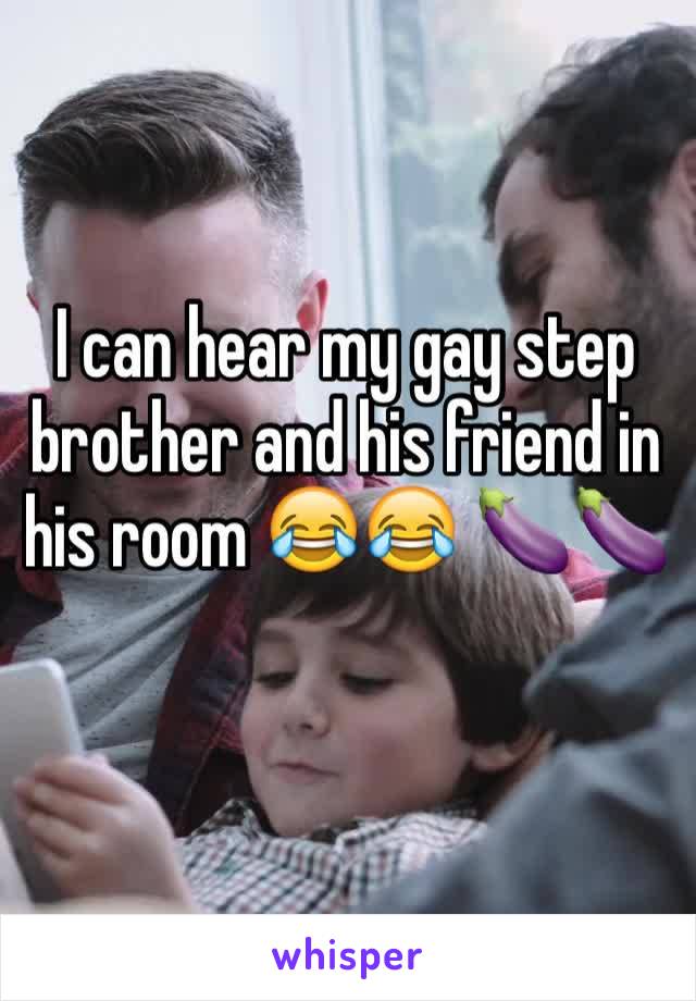 I can hear my gay step brother and his friend in his room 😂😂 🍆🍆