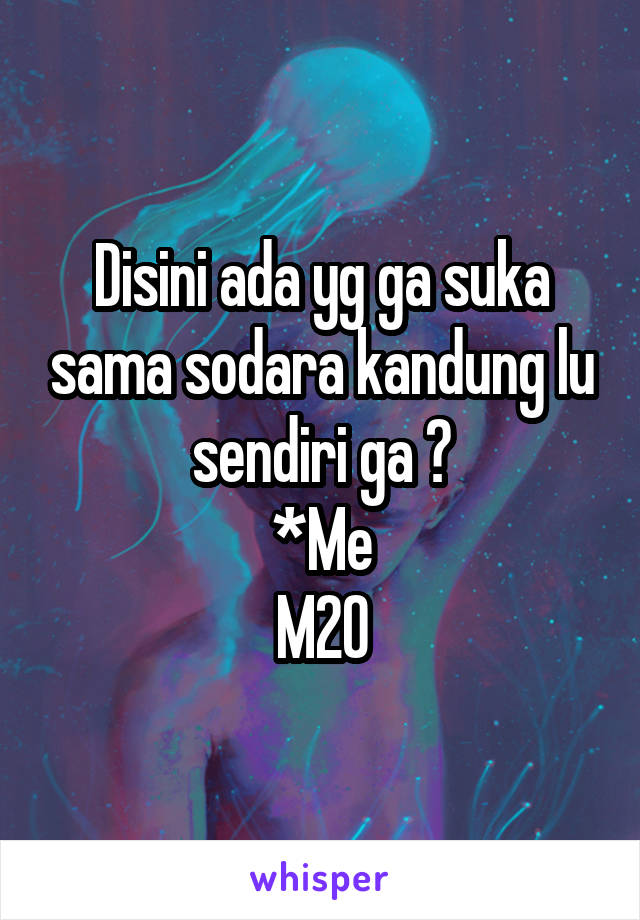 Disini ada yg ga suka sama sodara kandung lu sendiri ga ?
*Me
M20