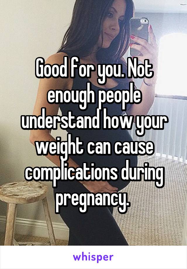 Good for you. Not enough people understand how your weight can cause complications during pregnancy. 