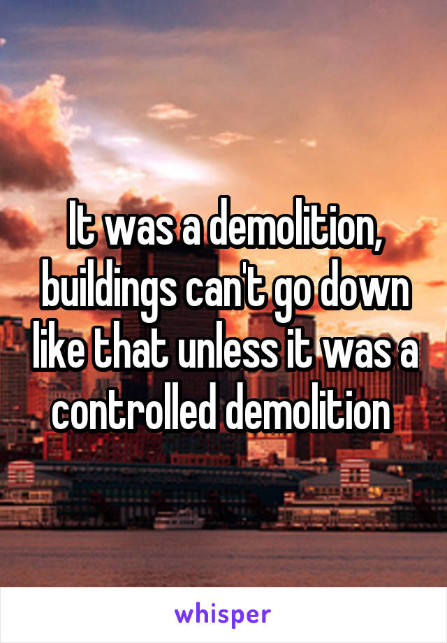 It was a demolition, buildings can't go down like that unless it was a controlled demolition 