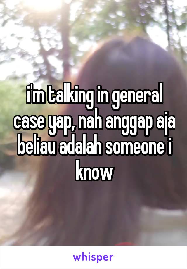 i'm talking in general case yap, nah anggap aja beliau adalah someone i know