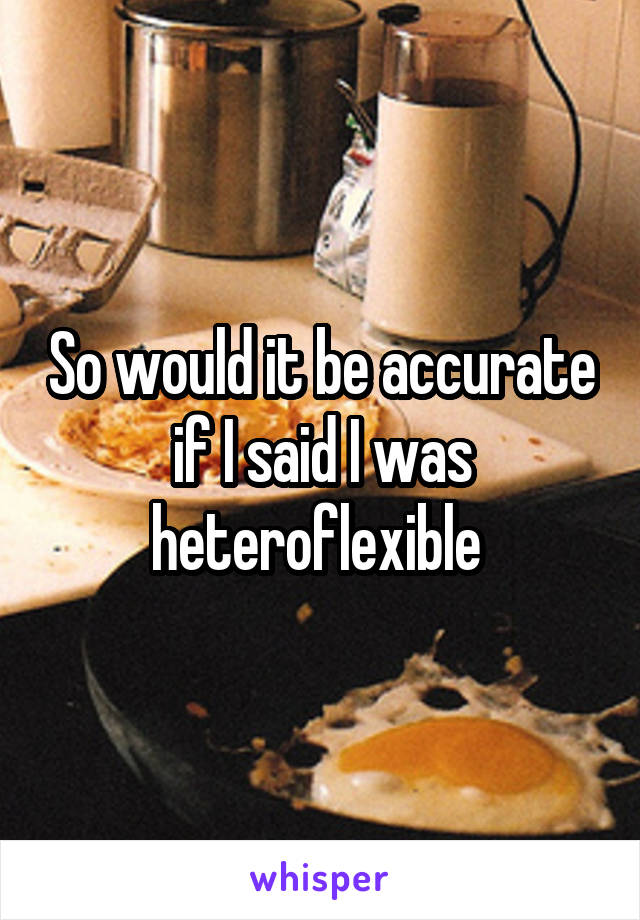 So would it be accurate if I said I was heteroflexible 