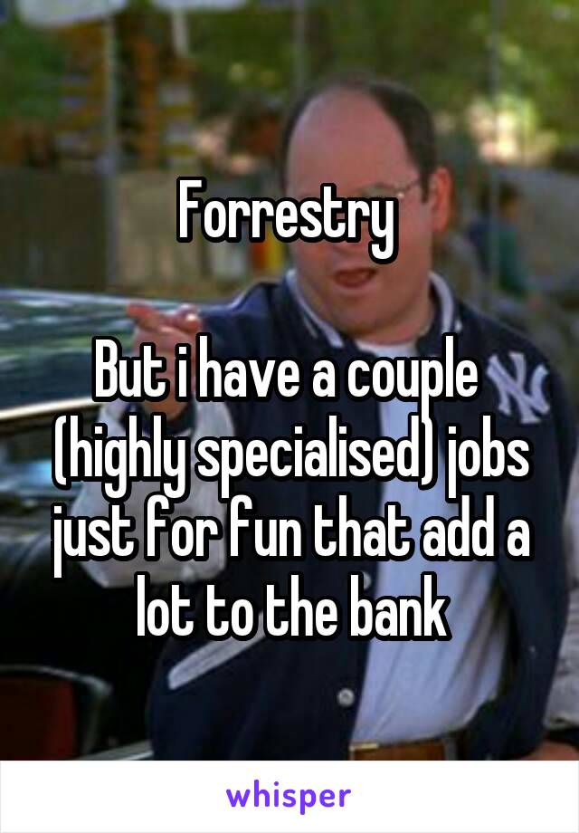 Forrestry 

But i have a couple  (highly specialised) jobs just for fun that add a lot to the bank