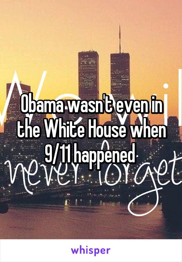 Obama wasn't even in the White House when 9/11 happened 