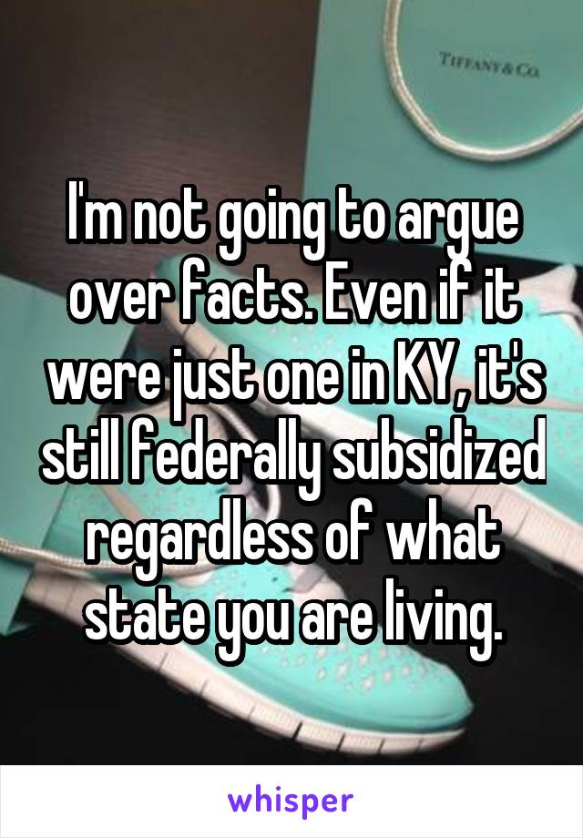 I'm not going to argue over facts. Even if it were just one in KY, it's still federally subsidized regardless of what state you are living.