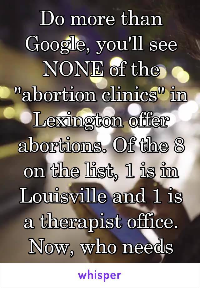 Do more than Google, you'll see NONE of the "abortion clinics" in Lexington offer abortions. Of the 8 on the list, 1 is in Louisville and 1 is a therapist office. Now, who needs educated??