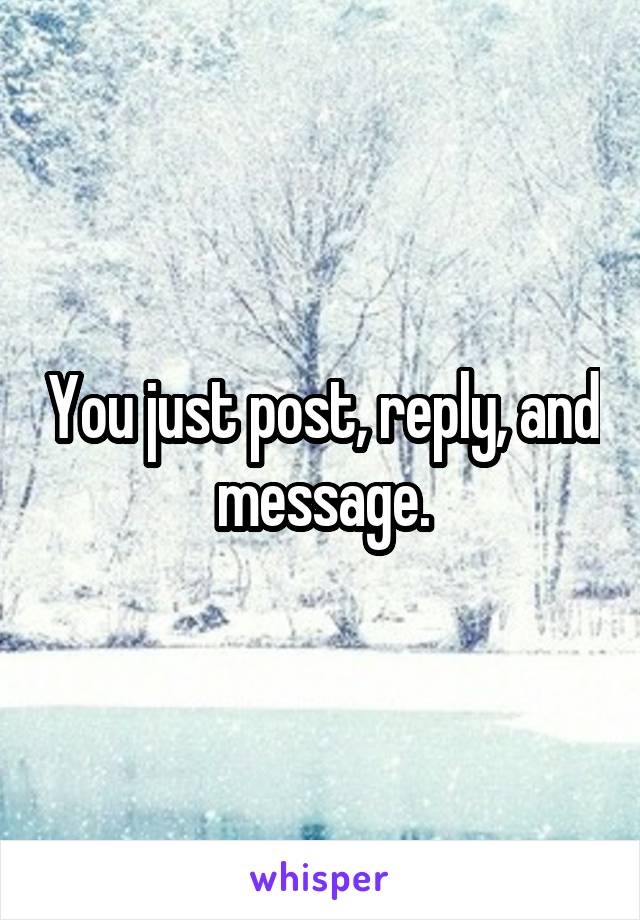 You just post, reply, and message.