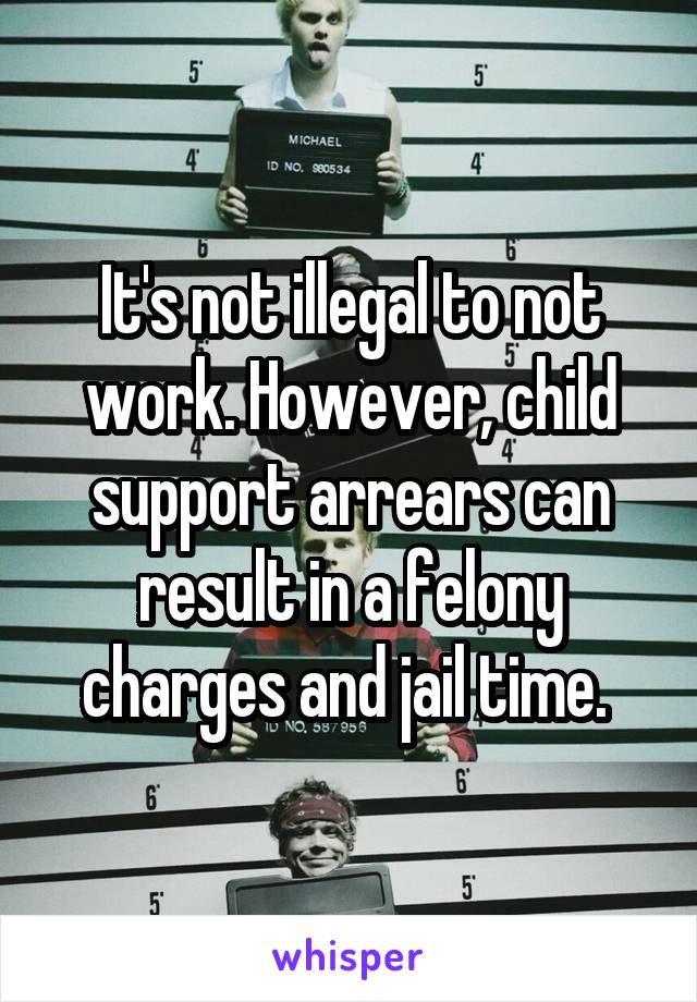 It's not illegal to not work. However, child support arrears can result in a felony charges and jail time. 