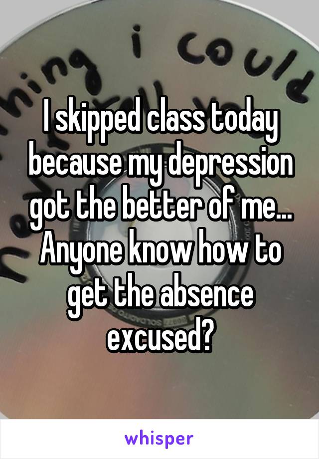 I skipped class today because my depression got the better of me... Anyone know how to get the absence excused?