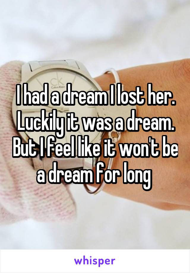 I had a dream I lost her. Luckily it was a dream. But I feel like it won't be a dream for long 