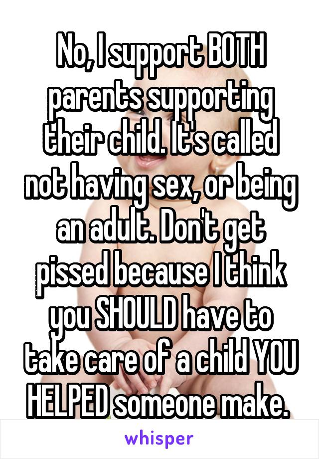 No, I support BOTH parents supporting their child. It's called not having sex, or being an adult. Don't get pissed because I think you SHOULD have to take care of a child YOU HELPED someone make. 