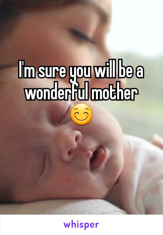 I'm sure you will be a wonderful mother 😊