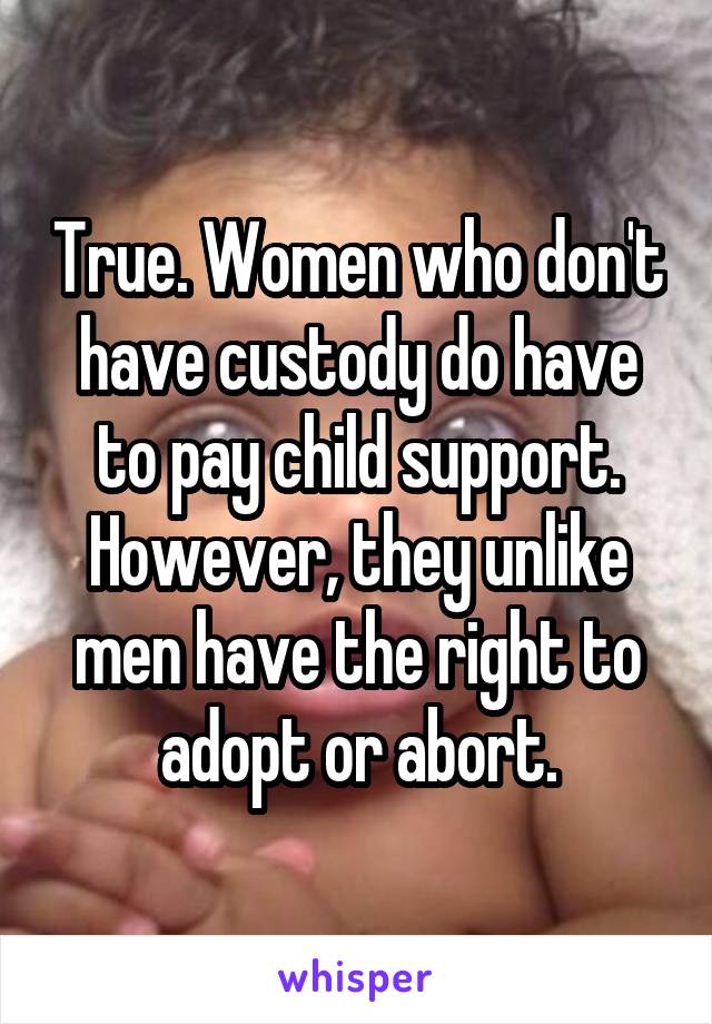 True. Women who don't have custody do have to pay child support. However, they unlike men have the right to adopt or abort.