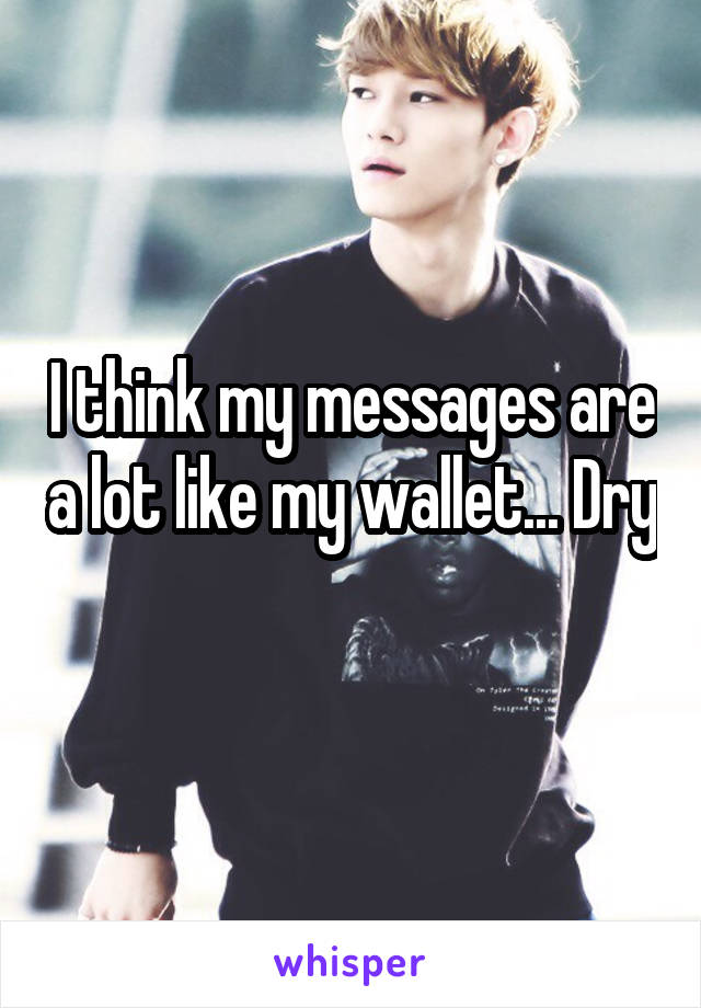 I think my messages are a lot like my wallet... Dry 