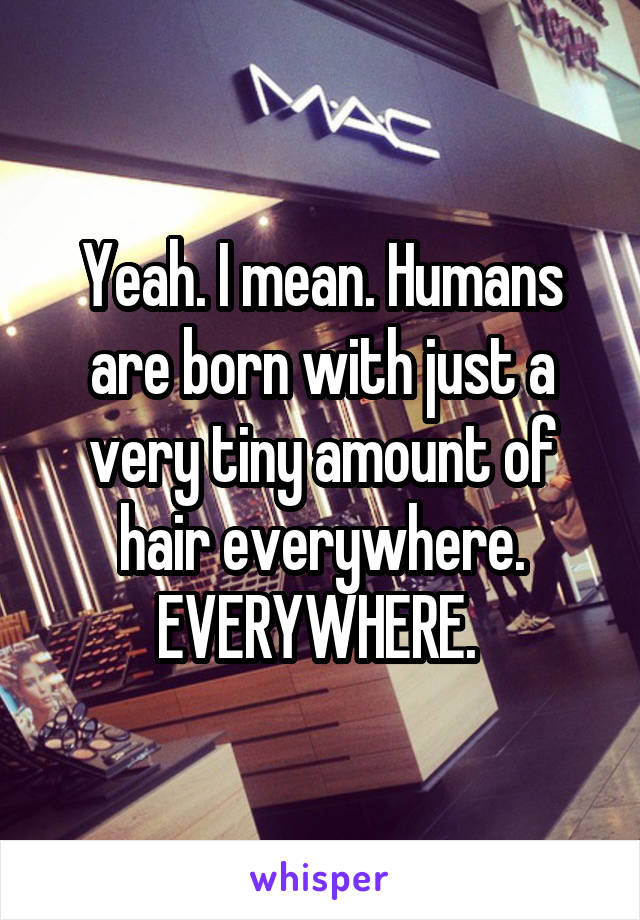 Yeah. I mean. Humans are born with just a very tiny amount of hair everywhere. EVERYWHERE. 