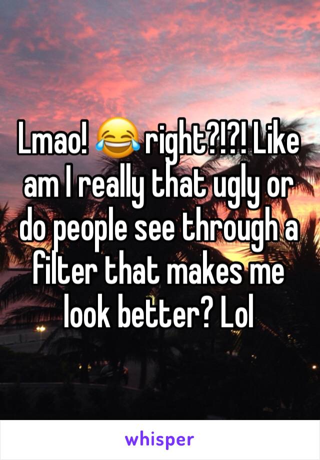 Lmao! 😂 right?!?! Like am I really that ugly or do people see through a filter that makes me look better? Lol